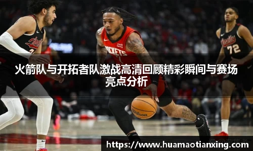 火箭队与开拓者队激战高清回顾精彩瞬间与赛场亮点分析